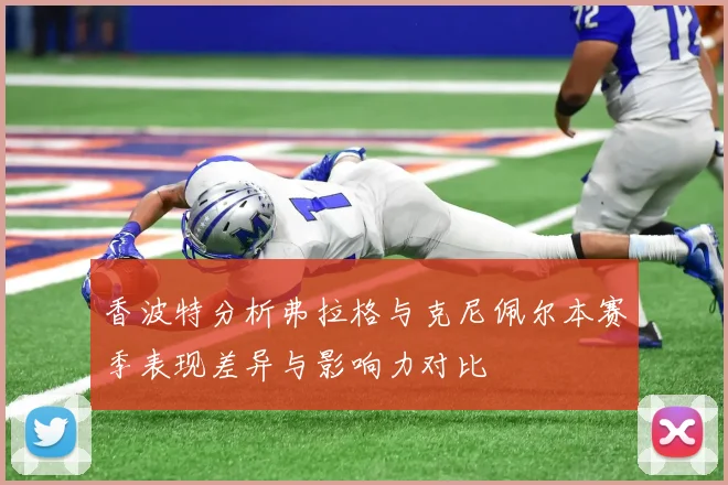 香波特分析弗拉格与克尼佩尔本赛季表现差异与影响力对比