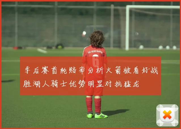 季后赛首轮赔率分析火箭被看好战胜湖人骑士优势明显对抗猛龙