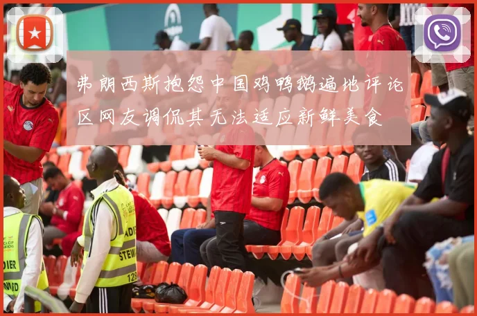 弗朗西斯抱怨中国鸡鸭鹅遍地评论区网友调侃其无法适应新鲜美食