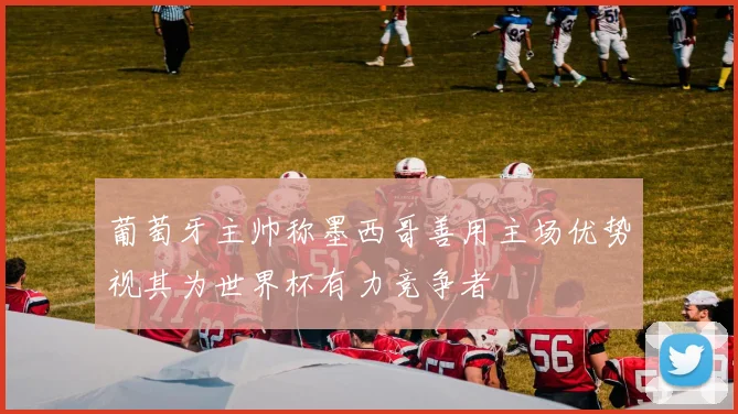 葡萄牙主帅称墨西哥善用主场优势视其为世界杯有力竞争者
