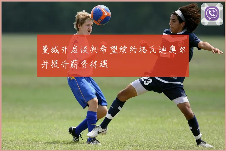 曼城开启谈判希望续约格瓦迪奥尔并提升薪资待遇