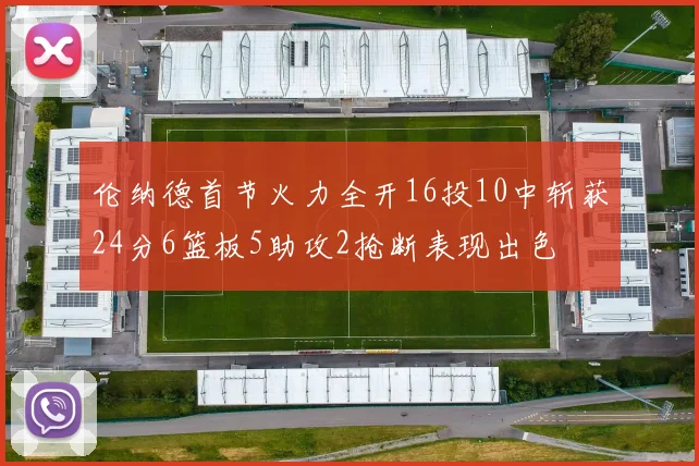 伦纳德首节火力全开16投10中斩获24分6篮板5助攻2抢断表现出色