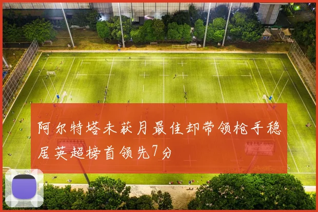 阿尔特塔未获月最佳却带领枪手稳居英超榜首领先7分
