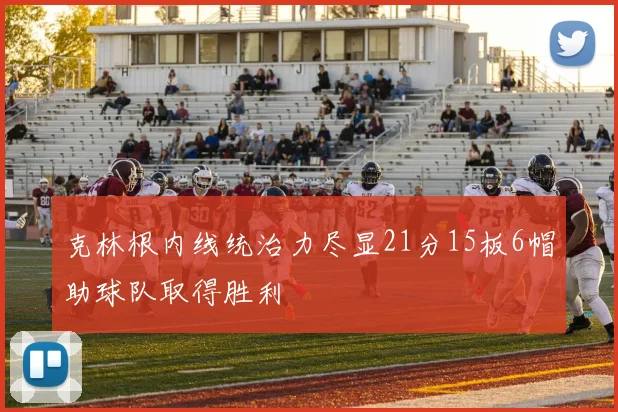 克林根内线统治力尽显21分15板6帽助球队取得胜利