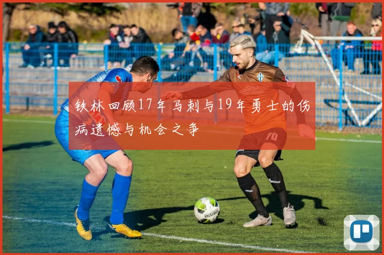 铁林回顾17年马刺与19年勇士的伤病遗憾与机会之争