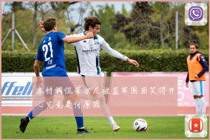 本特调侃蒂尔尼被蓝军围困笑得开心究竟是何原因