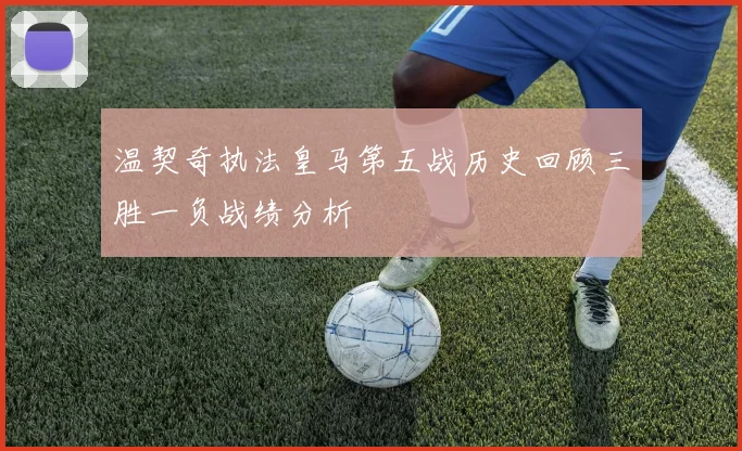 温契奇执法皇马第五战历史回顾三胜一负战绩分析
