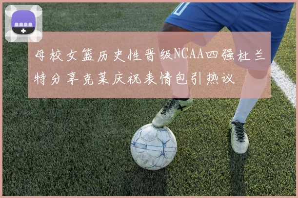 母校女篮历史性晋级NCAA四强杜兰特分享克莱庆祝表情包引热议