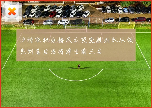 沙特联积分榜风云突变胜利队从领先到落后或将掉出前三名