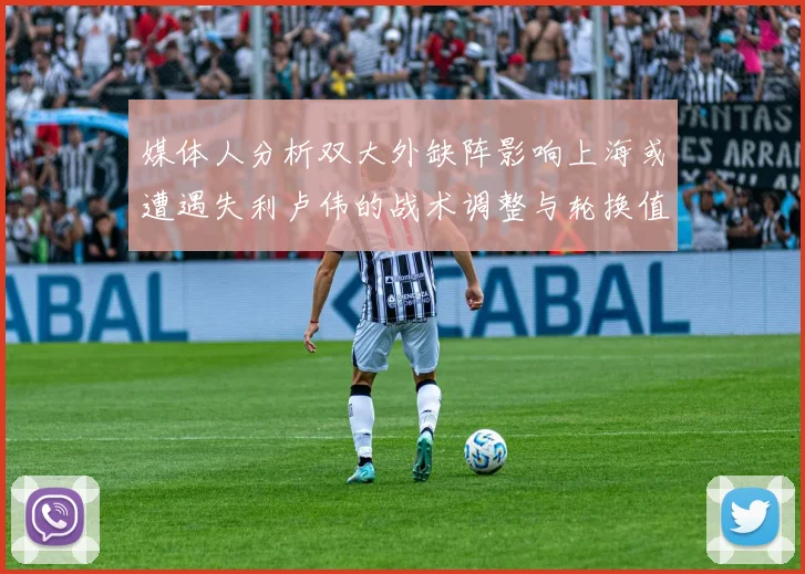 媒体人分析双大外缺阵影响上海或遭遇失利卢伟的战术调整与轮换值得肯定